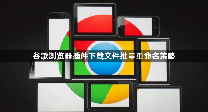 谷歌浏览器插件下载文件批量重命名策略1