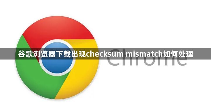 谷歌浏览器下载出现checksum mismatch如何处理1