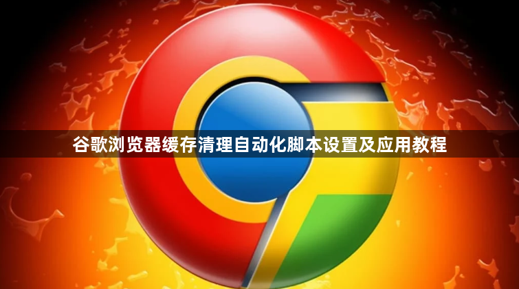 谷歌浏览器缓存清理自动化脚本设置及应用教程1