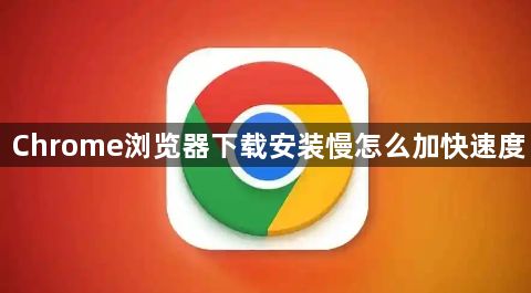 Chrome浏览器下载安装慢怎么加快速度1