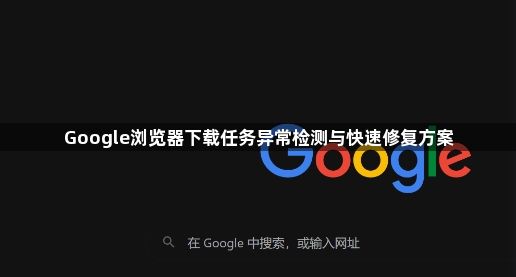 Google浏览器下载任务异常检测与快速修复方案1