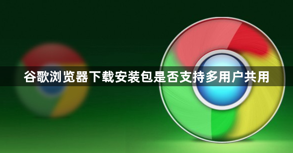 谷歌浏览器下载安装包是否支持多用户共用1