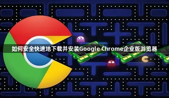 如何安全快速地下载并安装Google Chrome企业版浏览器1