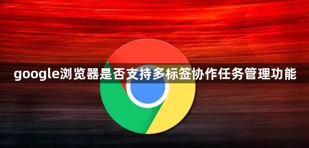 google浏览器是否支持多标签协作任务管理功能1
