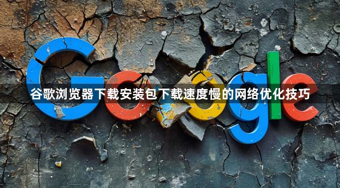 谷歌浏览器下载安装包下载速度慢的网络优化技巧1