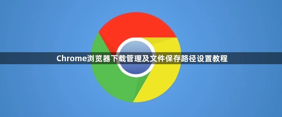 Chrome浏览器下载管理及文件保存路径设置教程1