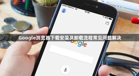 Google浏览器下载安装及卸载流程常见问题解决1