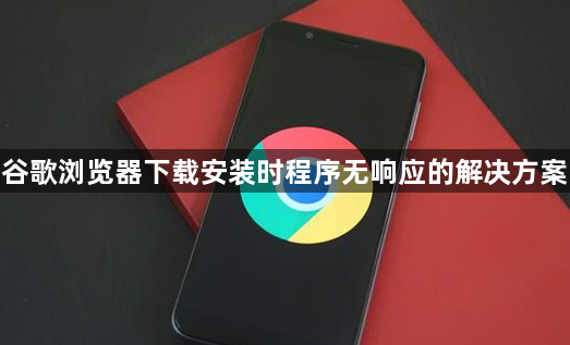谷歌浏览器下载安装时程序无响应的解决方案1