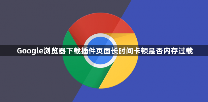 Google浏览器下载插件页面长时间卡顿是否内存过载1