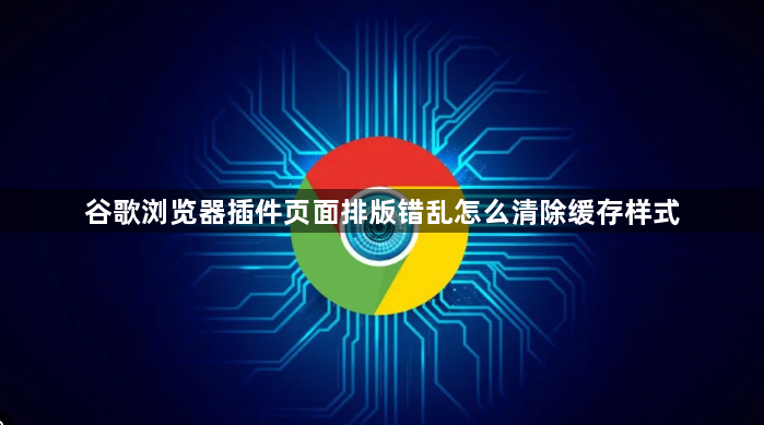 谷歌浏览器插件页面排版错乱怎么清除缓存样式1