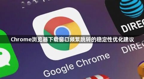 Chrome浏览器下载窗口频繁跳转的稳定性优化建议1