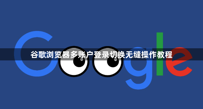 谷歌浏览器多账户登录切换无缝操作教程1