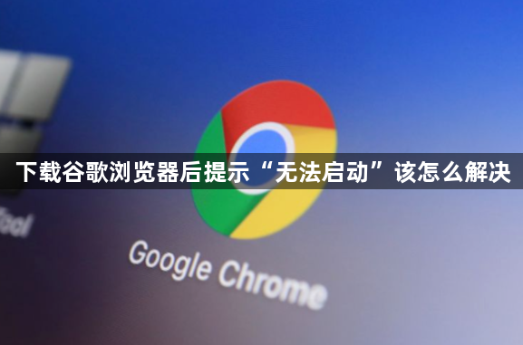 下载谷歌浏览器后提示“无法启动”该怎么解决1