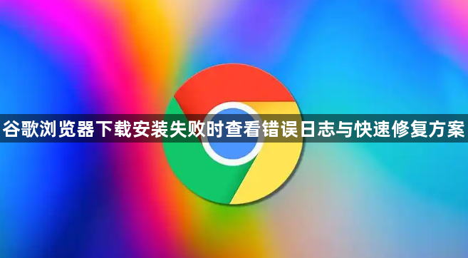 谷歌浏览器下载安装失败时查看错误日志与快速修复方案1