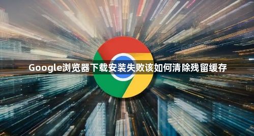 Google浏览器下载安装失败该如何清除残留缓存1