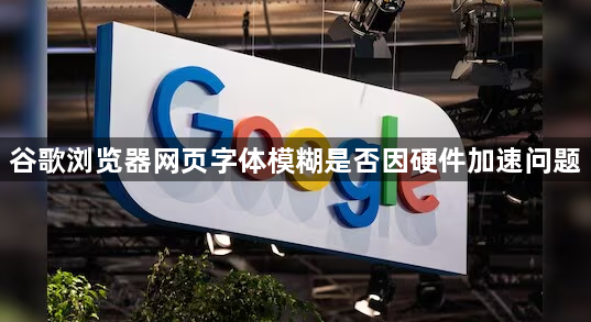 谷歌浏览器网页字体模糊是否因硬件加速问题1
