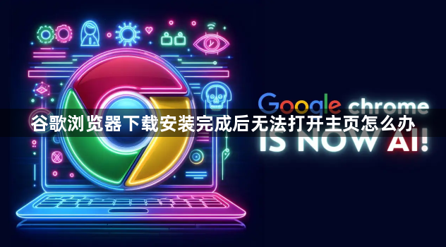 谷歌浏览器下载安装完成后无法打开主页怎么办1