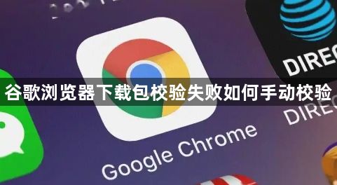 谷歌浏览器下载包校验失败如何手动校验1