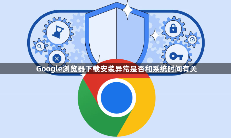 Google浏览器下载安装异常是否和系统时间有关1