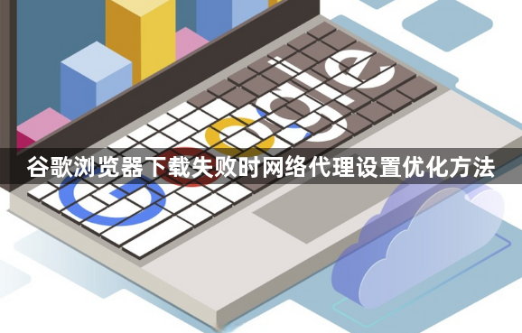 谷歌浏览器下载失败时网络代理设置优化方法1