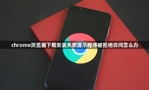 chrome浏览器下载安装失败提示程序被拒绝访问怎么办1