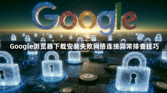 Google浏览器下载安装失败网络连接异常排查技巧1