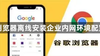 谷歌浏览器离线安装企业内网环境配置指南1