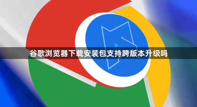 谷歌浏览器下载安装包支持跨版本升级吗1