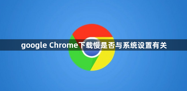 google Chrome下载慢是否与系统设置有关1