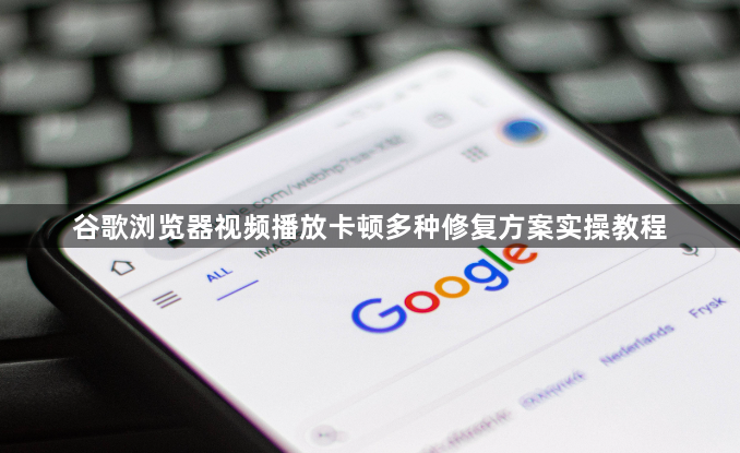 谷歌浏览器视频播放卡顿多种修复方案实操教程1