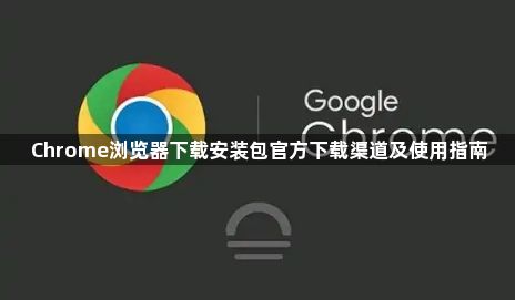 Chrome浏览器下载安装包官方下载渠道及使用指南1