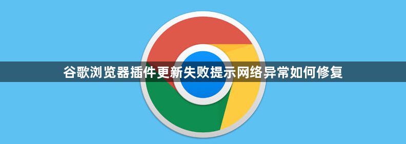 谷歌浏览器插件更新失败提示网络异常如何修复1