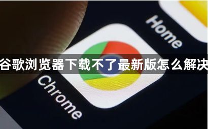 谷歌浏览器下载不了最新版怎么解决1