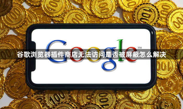 谷歌浏览器插件商店无法访问是否被屏蔽怎么解决1
