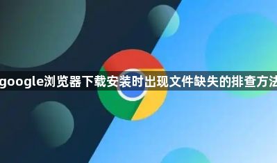 google浏览器下载安装时出现文件缺失的排查方法1