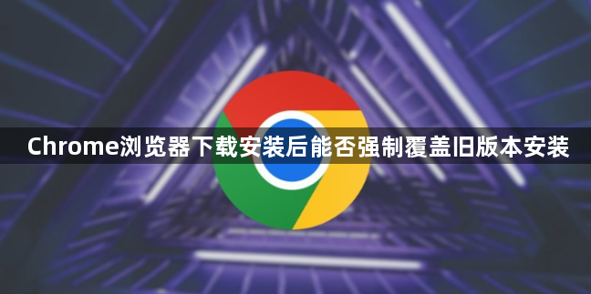 Chrome浏览器下载安装后能否强制覆盖旧版本安装1