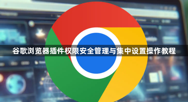 谷歌浏览器插件权限安全管理与集中设置操作教程1