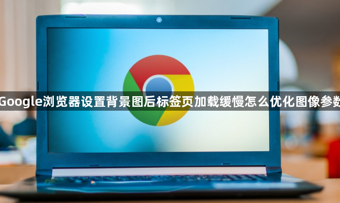 Google浏览器设置背景图后标签页加载缓慢怎么优化图像参数1