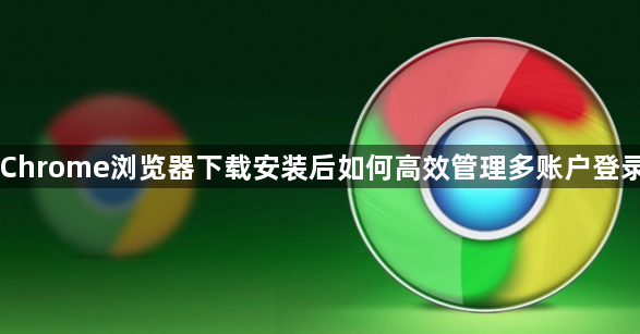Chrome浏览器下载安装后如何高效管理多账户登录1