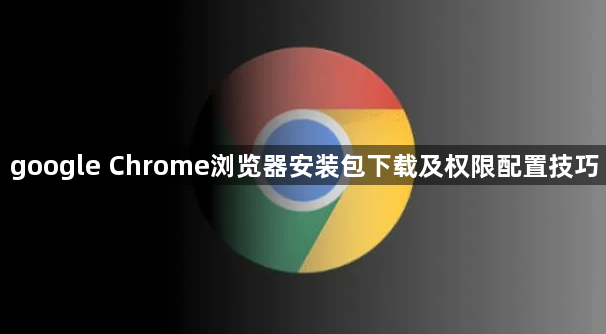 google Chrome浏览器安装包下载及权限配置技巧1