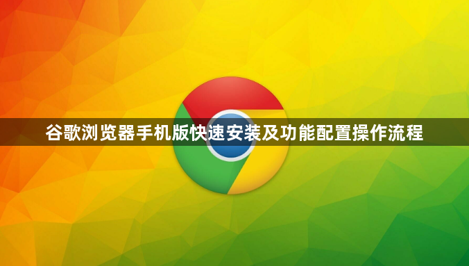 谷歌浏览器手机版快速安装及功能配置操作流程1