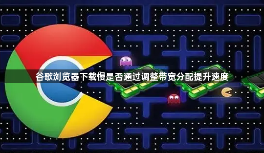 谷歌浏览器下载慢是否通过调整带宽分配提升速度1