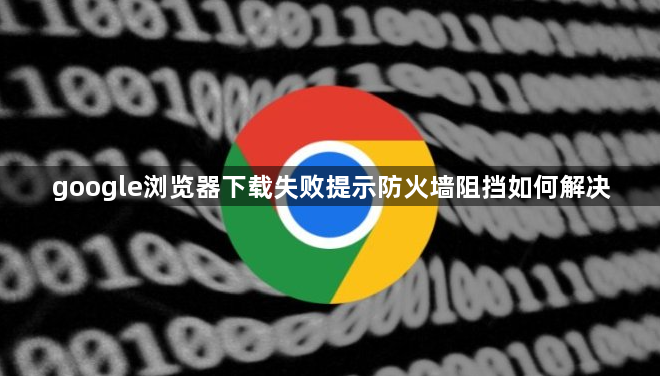 google浏览器下载失败提示防火墙阻挡如何解决1
