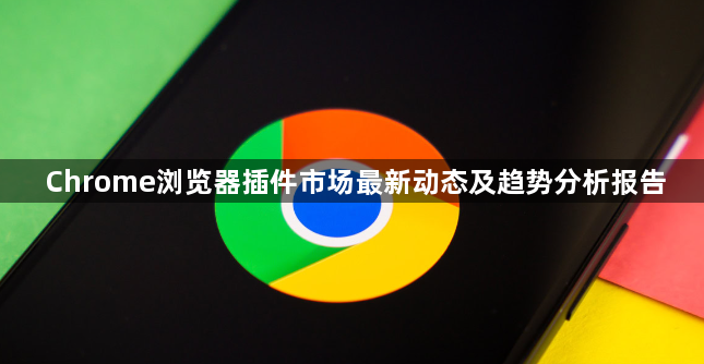 Chrome浏览器插件市场最新动态及趋势分析报告1