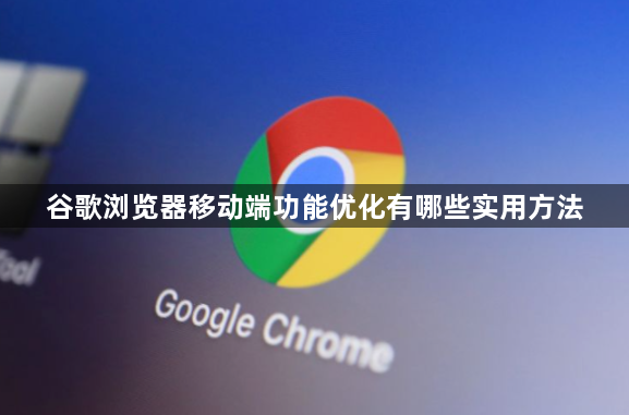 谷歌浏览器移动端功能优化有哪些实用方法1