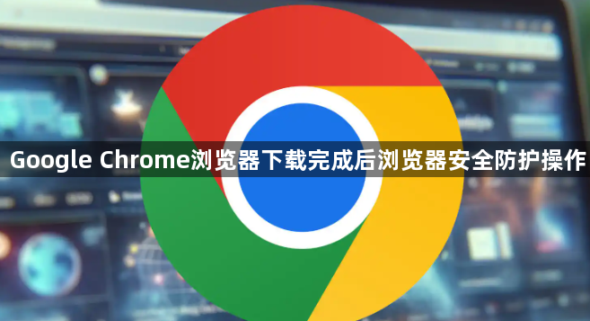 Google Chrome浏览器下载完成后浏览器安全防护操作1