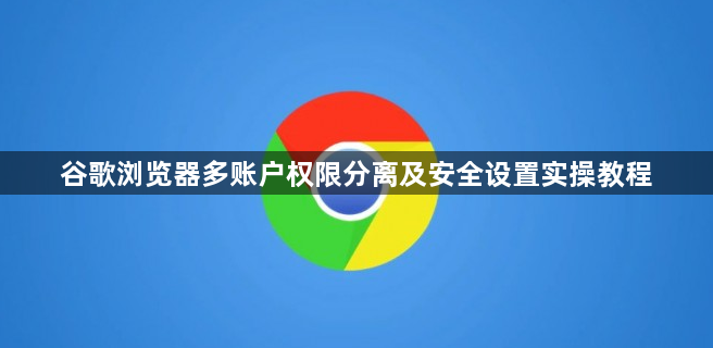 谷歌浏览器多账户权限分离及安全设置实操教程1