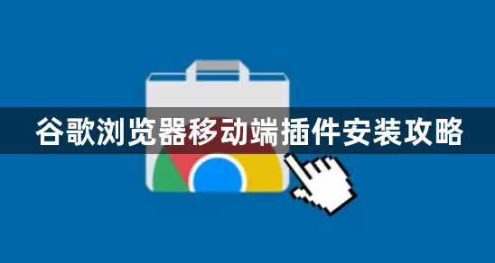 谷歌浏览器移动端插件安装攻略1