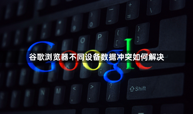 谷歌浏览器不同设备数据冲突如何解决1