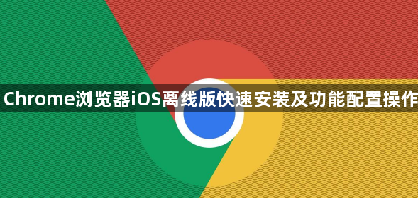 Chrome浏览器iOS离线版快速安装及功能配置操作1